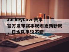 Kaiyun-JackeyLove赛事官方发布赛事规则更新新规，日本队争议不断！的简单介绍